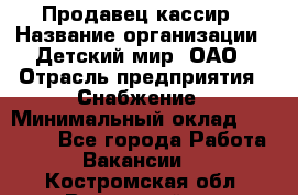 Продавец-кассир › Название организации ­ Детский мир, ОАО › Отрасль предприятия ­ Снабжение › Минимальный оклад ­ 25 000 - Все города Работа » Вакансии   . Костромская обл.,Вохомский р-н